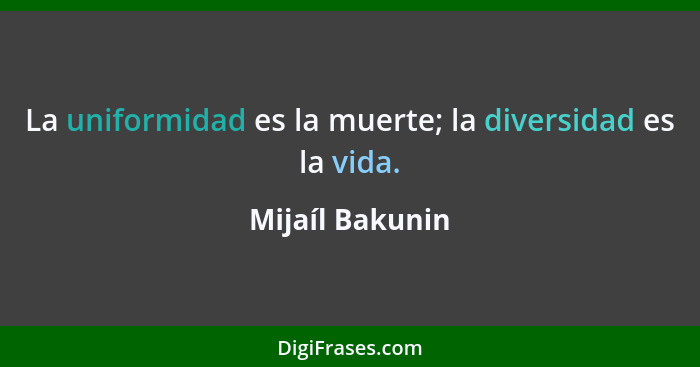 La uniformidad es la muerte; la diversidad es la vida.... - Mijaíl Bakunin