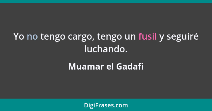 Yo no tengo cargo, tengo un fusil y seguiré luchando.... - Muamar el Gadafi