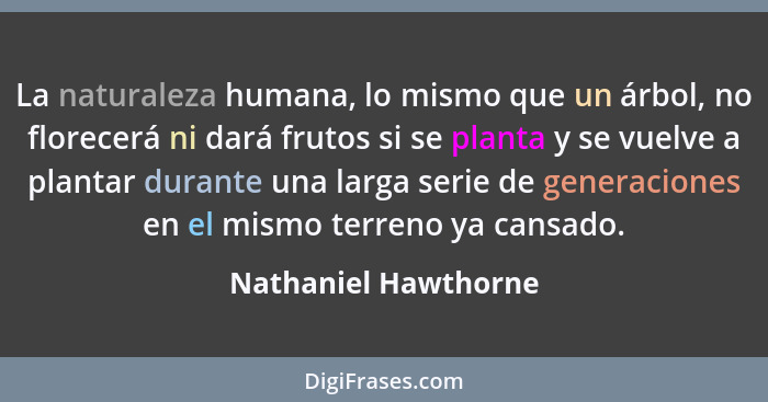 La naturaleza humana, lo mismo que un árbol, no florecerá ni dará frutos si se planta y se vuelve a plantar durante una larga se... - Nathaniel Hawthorne