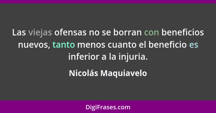 Las viejas ofensas no se borran con beneficios nuevos, tanto menos cuanto el beneficio es inferior a la injuria.... - Nicolás Maquiavelo