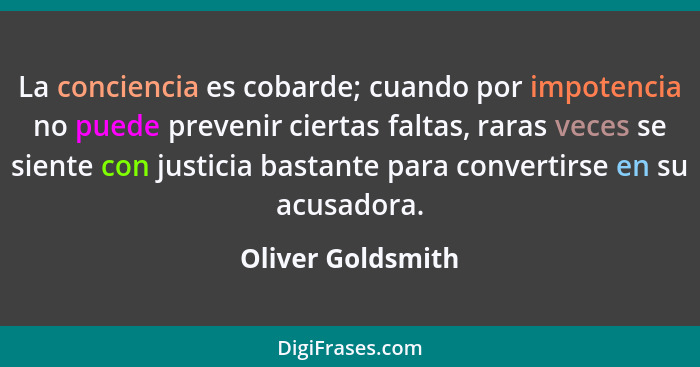 La conciencia es cobarde; cuando por impotencia no puede prevenir ciertas faltas, raras veces se siente con justicia bastante para... - Oliver Goldsmith