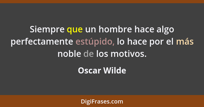 Siempre que un hombre hace algo perfectamente estúpido, lo hace por el más noble de los motivos.... - Oscar Wilde
