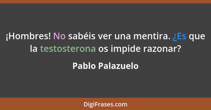 ¡Hombres! No sabéis ver una mentira. ¿Es que la testosterona os impide razonar?... - Pablo Palazuelo