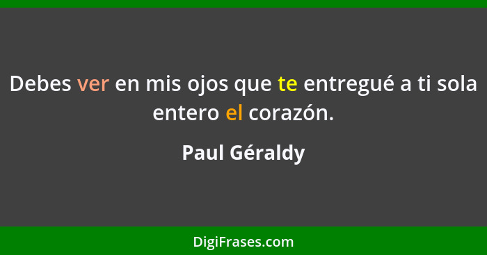 Debes ver en mis ojos que te entregué a ti sola entero el corazón.... - Paul Géraldy