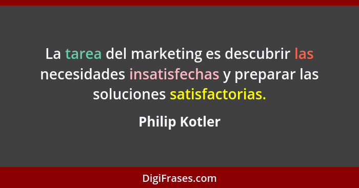 La tarea del marketing es descubrir las necesidades insatisfechas y preparar las soluciones satisfactorias.... - Philip Kotler