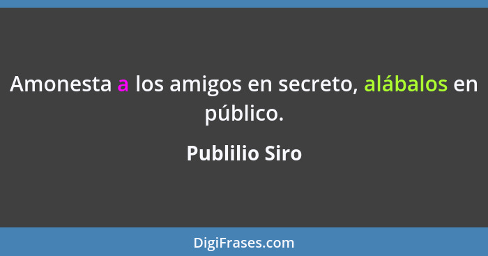 Amonesta a los amigos en secreto, alábalos en público.... - Publilio Siro