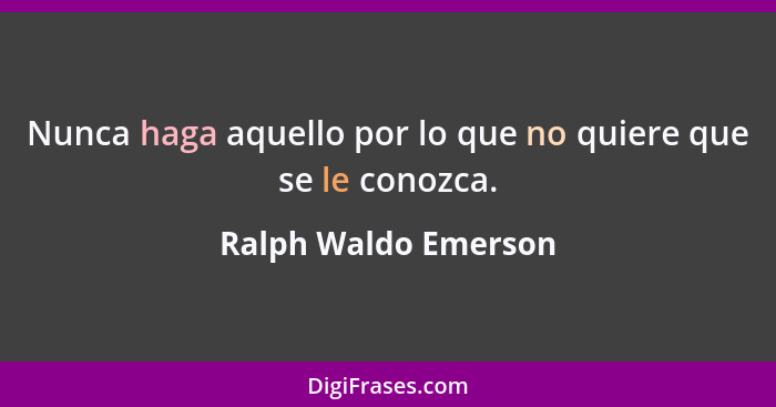 Nunca haga aquello por lo que no quiere que se le conozca.... - Ralph Waldo Emerson