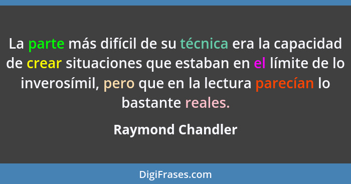 La parte más difícil de su técnica era la capacidad de crear situaciones que estaban en el límite de lo inverosímil, pero que en la... - Raymond Chandler