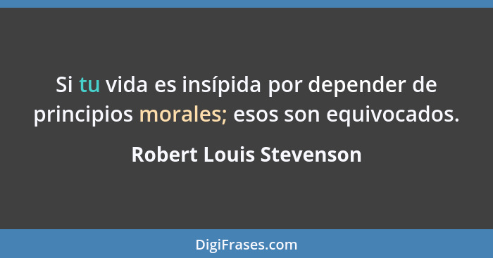 Si tu vida es insípida por depender de principios morales; esos son equivocados.... - Robert Louis Stevenson