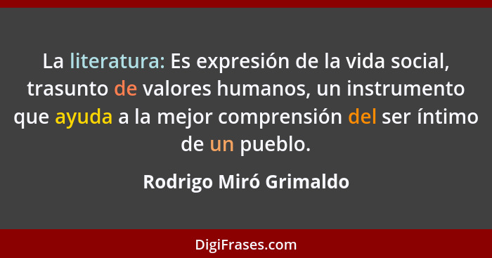 La literatura: Es expresión de la vida social, trasunto de valores humanos, un instrumento que ayuda a la mejor comprensión de... - Rodrigo Miró Grimaldo