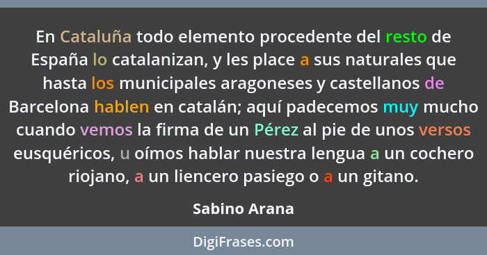 En Cataluña todo elemento procedente del resto de España lo catalanizan, y les place a sus naturales que hasta los municipales aragones... - Sabino Arana