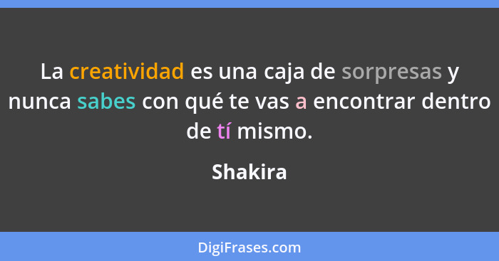 La creatividad es una caja de sorpresas y nunca sabes con qué te vas a encontrar dentro de tí mismo.... - Shakira