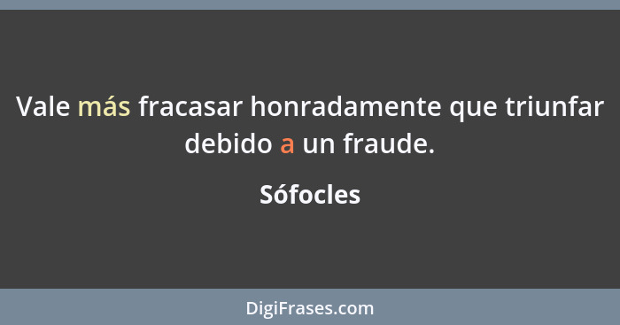 Vale más fracasar honradamente que triunfar debido a un fraude.... - Sófocles