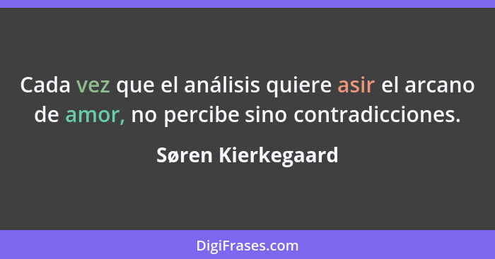 Cada vez que el análisis quiere asir el arcano de amor, no percibe sino contradicciones.... - Søren Kierkegaard