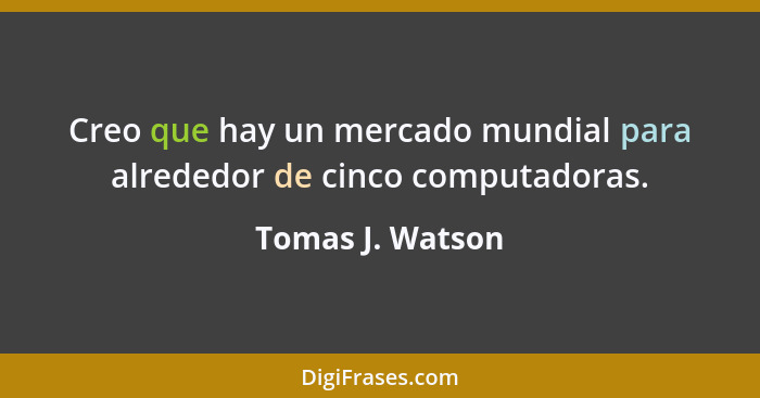 Creo que hay un mercado mundial para alrededor de cinco computadoras.... - Tomas J. Watson