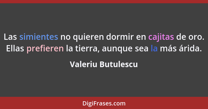 Las simientes no quieren dormir en cajitas de oro. Ellas prefieren la tierra, aunque sea la más árida.... - Valeriu Butulescu