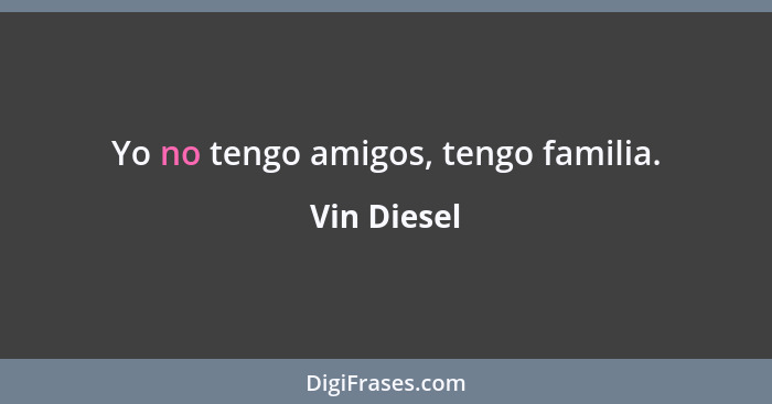 Yo no tengo amigos, tengo familia.... - Vin Diesel