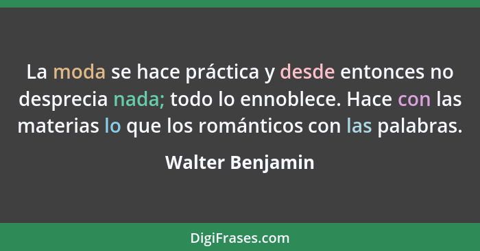 La moda se hace práctica y desde entonces no desprecia nada; todo lo ennoblece. Hace con las materias lo que los románticos con las... - Walter Benjamin