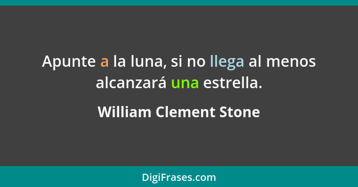 Apunte a la luna, si no llega al menos alcanzará una estrella.... - William Clement Stone