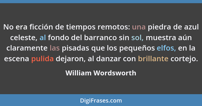 No era ficción de tiempos remotos: una piedra de azul celeste, al fondo del barranco sin sol, muestra aún claramente las pisadas... - William Wordsworth