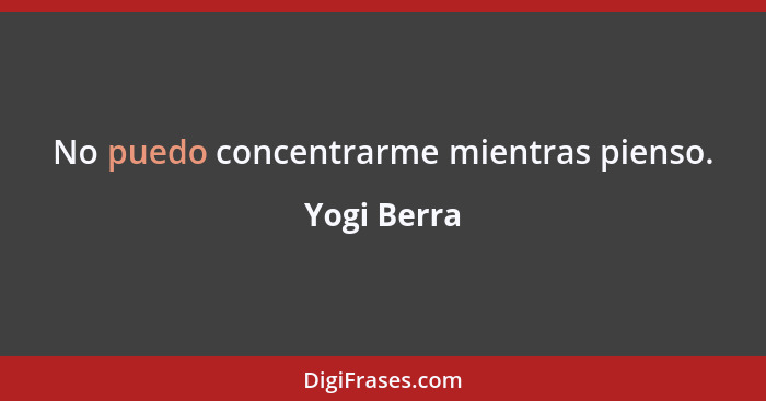 No puedo concentrarme mientras pienso.... - Yogi Berra