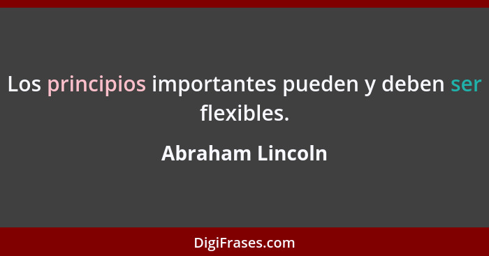 Los principios importantes pueden y deben ser flexibles.... - Abraham Lincoln