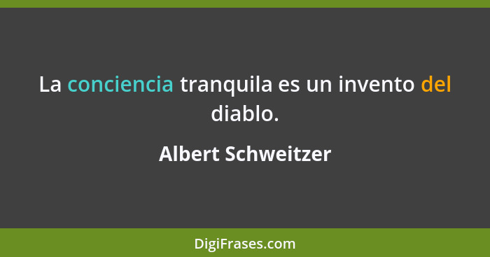 La conciencia tranquila es un invento del diablo.... - Albert Schweitzer