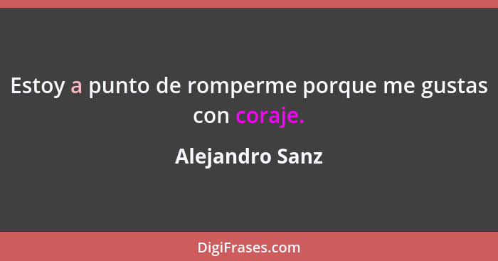 Estoy a punto de romperme porque me gustas con coraje.... - Alejandro Sanz