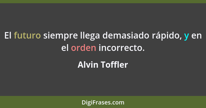El futuro siempre llega demasiado rápido, y en el orden incorrecto.... - Alvin Toffler