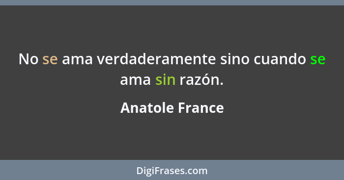 No se ama verdaderamente sino cuando se ama sin razón.... - Anatole France