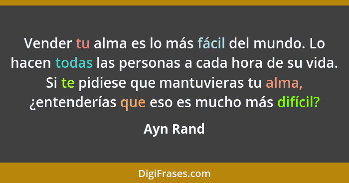 Vender tu alma es lo más fácil del mundo. Lo hacen todas las personas a cada hora de su vida. Si te pidiese que mantuvieras tu alma, ¿enten... - Ayn Rand