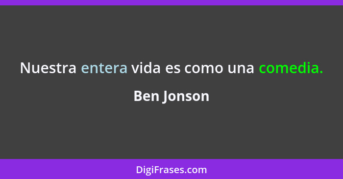 Nuestra entera vida es como una comedia.... - Ben Jonson