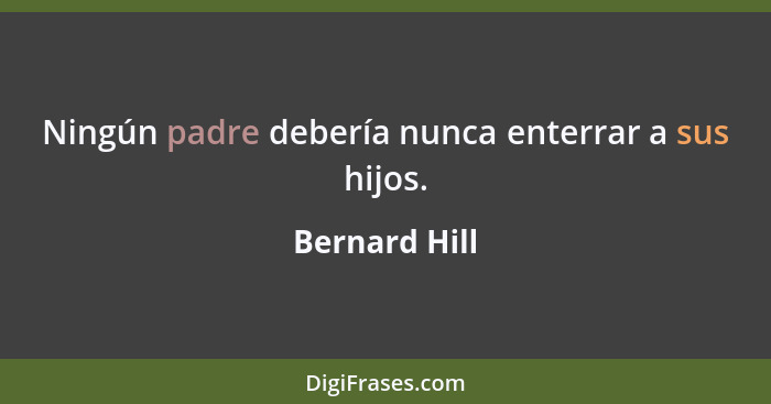 Ningún padre debería nunca enterrar a sus hijos.... - Bernard Hill