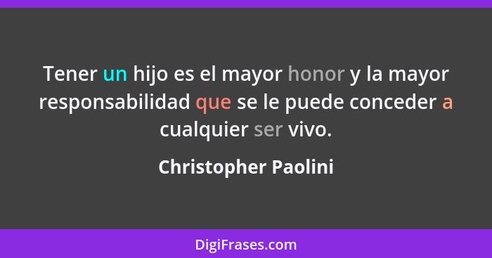 Tener un hijo es el mayor honor y la mayor responsabilidad que se le puede conceder a cualquier ser vivo.... - Christopher Paolini