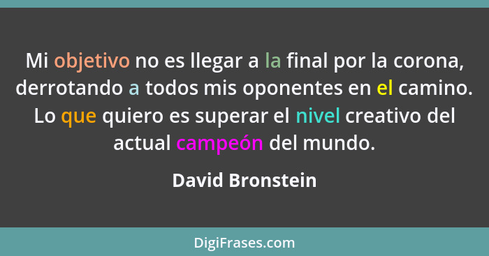 Mi objetivo no es llegar a la final por la corona, derrotando a todos mis oponentes en el camino. Lo que quiero es superar el nivel... - David Bronstein