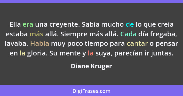 Ella era una creyente. Sabía mucho de lo que creía estaba más allá. Siempre más allá. Cada día fregaba, lavaba. Había muy poco tiempo p... - Diane Kruger