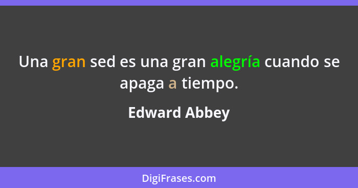 Una gran sed es una gran alegría cuando se apaga a tiempo.... - Edward Abbey