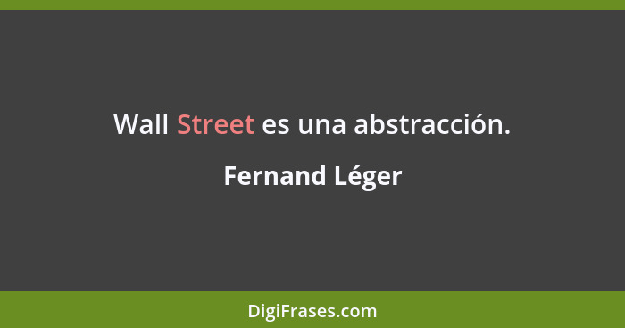 Wall Street es una abstracción.... - Fernand Léger