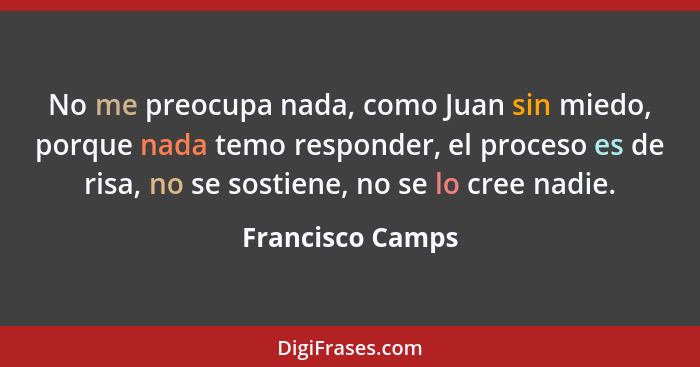 No me preocupa nada, como Juan sin miedo, porque nada temo responder, el proceso es de risa, no se sostiene, no se lo cree nadie.... - Francisco Camps