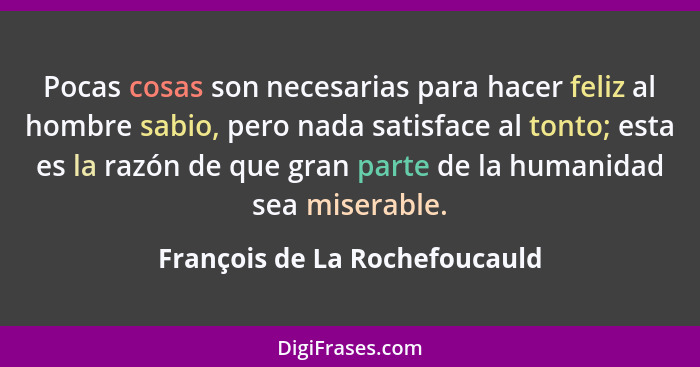 Pocas cosas son necesarias para hacer feliz al hombre sabio, pero nada satisface al tonto; esta es la razón de que gran... - François de La Rochefoucauld