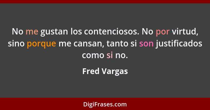 No me gustan los contenciosos. No por virtud, sino porque me cansan, tanto si son justificados como si no.... - Fred Vargas