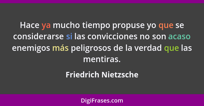 Hace ya mucho tiempo propuse yo que se considerarse si las convicciones no son acaso enemigos más peligrosos de la verdad que la... - Friedrich Nietzsche