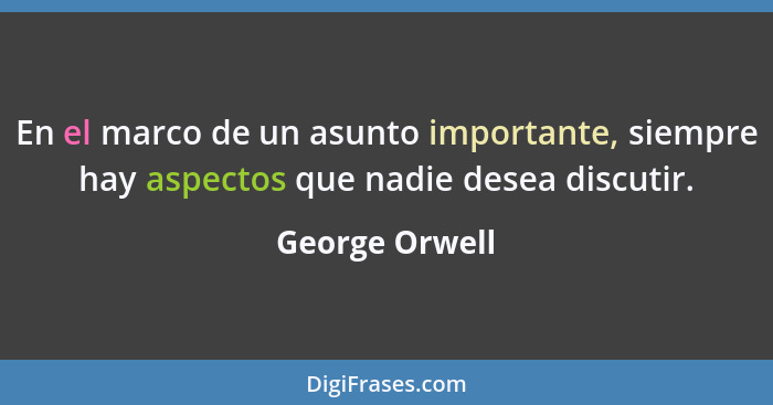 En el marco de un asunto importante, siempre hay aspectos que nadie desea discutir.... - George Orwell