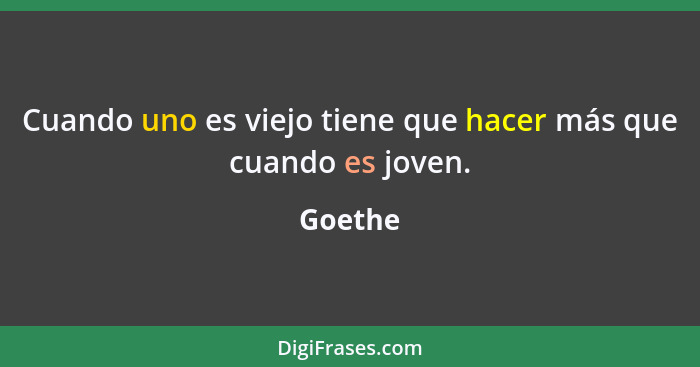 Cuando uno es viejo tiene que hacer más que cuando es joven.... - Goethe