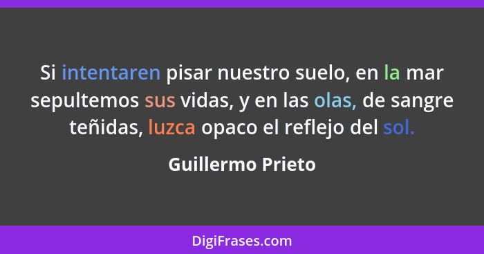 Si intentaren pisar nuestro suelo, en la mar sepultemos sus vidas, y en las olas, de sangre teñidas, luzca opaco el reflejo del sol... - Guillermo Prieto