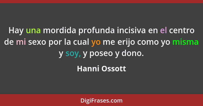 Hay una mordida profunda incisiva en el centro de mi sexo por la cual yo me erijo como yo misma y soy, y poseo y dono.... - Hanni Ossott