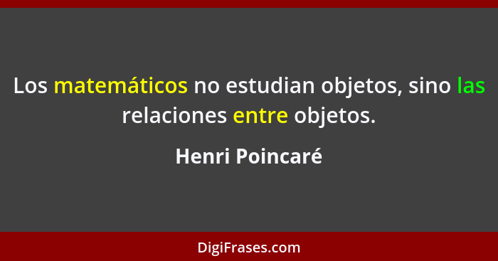 Los matemáticos no estudian objetos, sino las relaciones entre objetos.... - Henri Poincaré