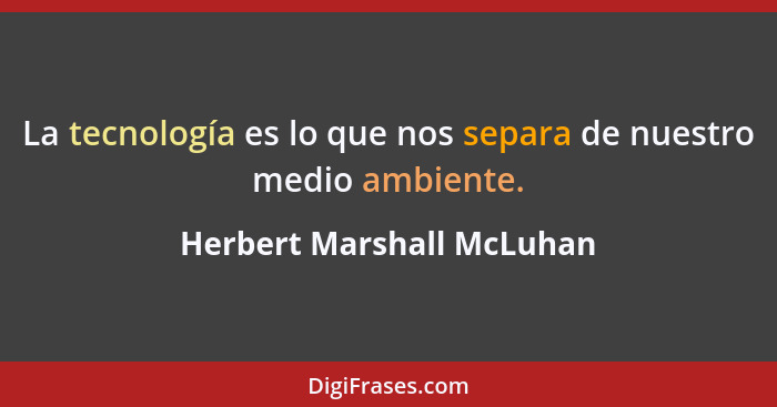 La tecnología es lo que nos separa de nuestro medio ambiente.... - Herbert Marshall McLuhan