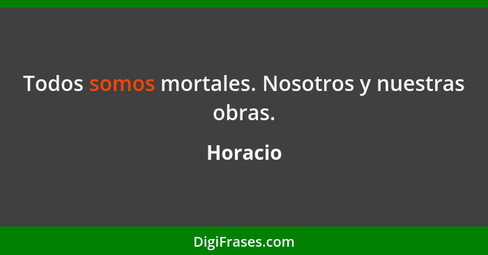 Todos somos mortales. Nosotros y nuestras obras.... - Horacio