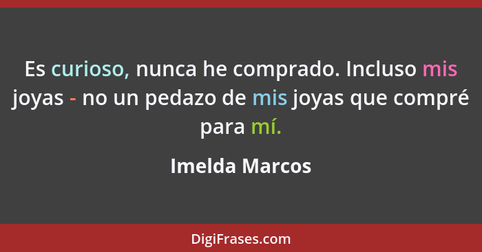 Es curioso, nunca he comprado. Incluso mis joyas - no un pedazo de mis joyas que compré para mí.... - Imelda Marcos